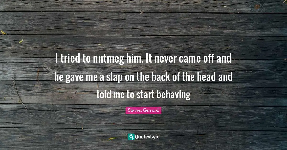 I tried to nutmeg him. It never came off and he gave me a slap on the back of the head and told me to start behaving