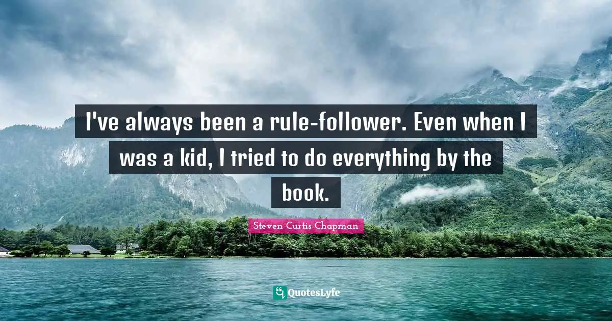 I've always been a rule-follower. Even when I was a kid, I tried to do everything by the book.