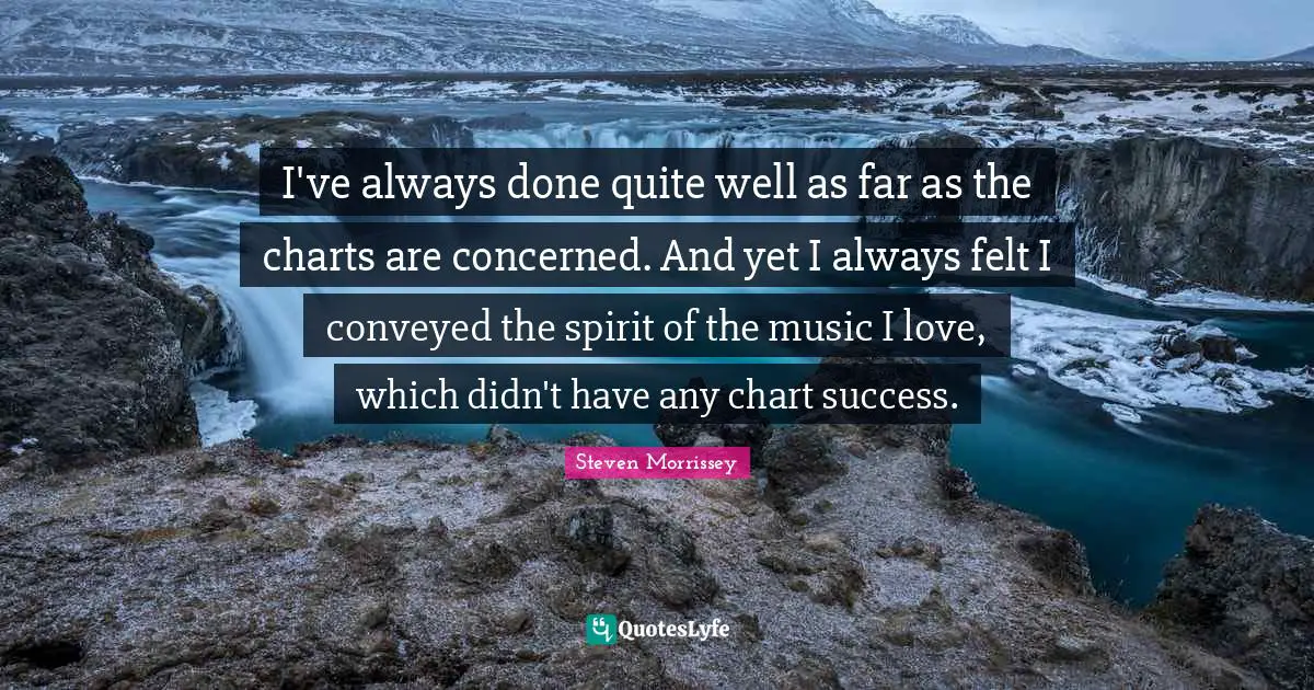I've always done quite well as far as the charts are concerned. And yet I always felt I conveyed the spirit of the music I love, which didn't have any chart success.