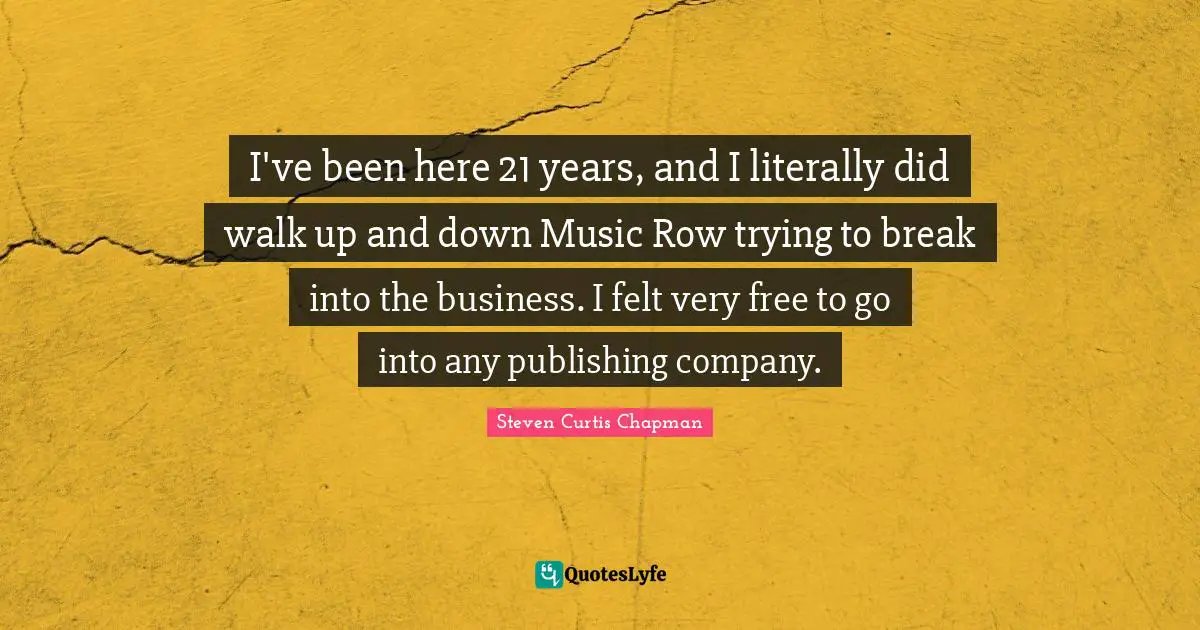 I've been here 21 years, and I literally did walk up and down Music Row trying to break into the business. I felt very free to go into any publishing company.