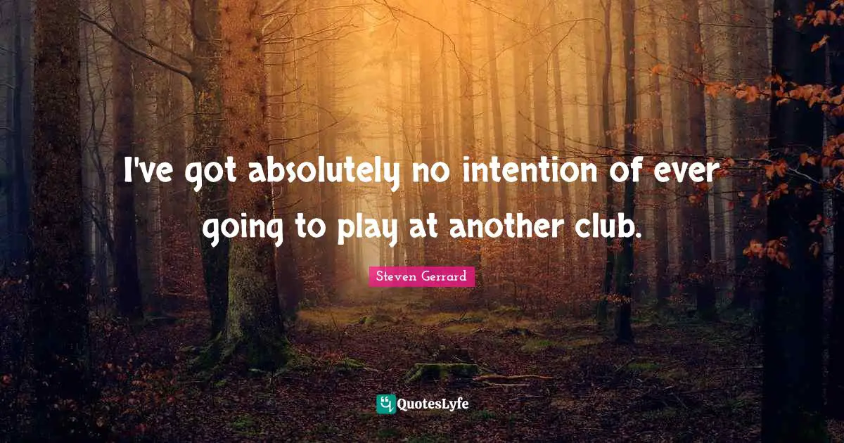 I've got absolutely no intention of ever going to play at another club.