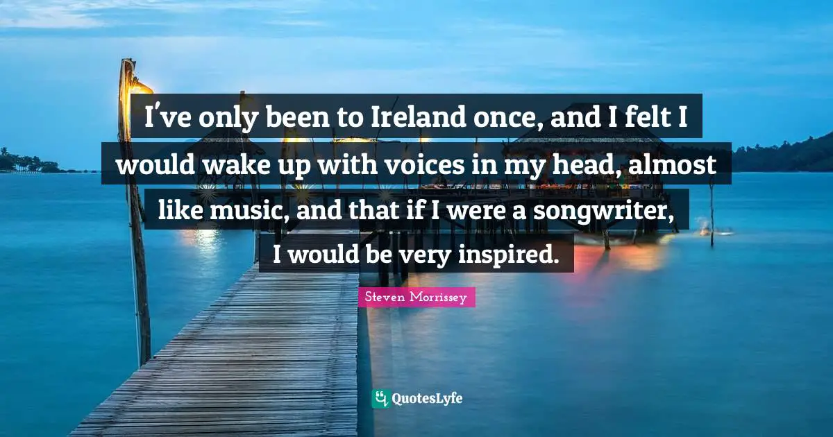 I've only been to Ireland once, and I felt I would wake up with voices in my head, almost like music, and that if I were a songwriter, I would be very inspired.