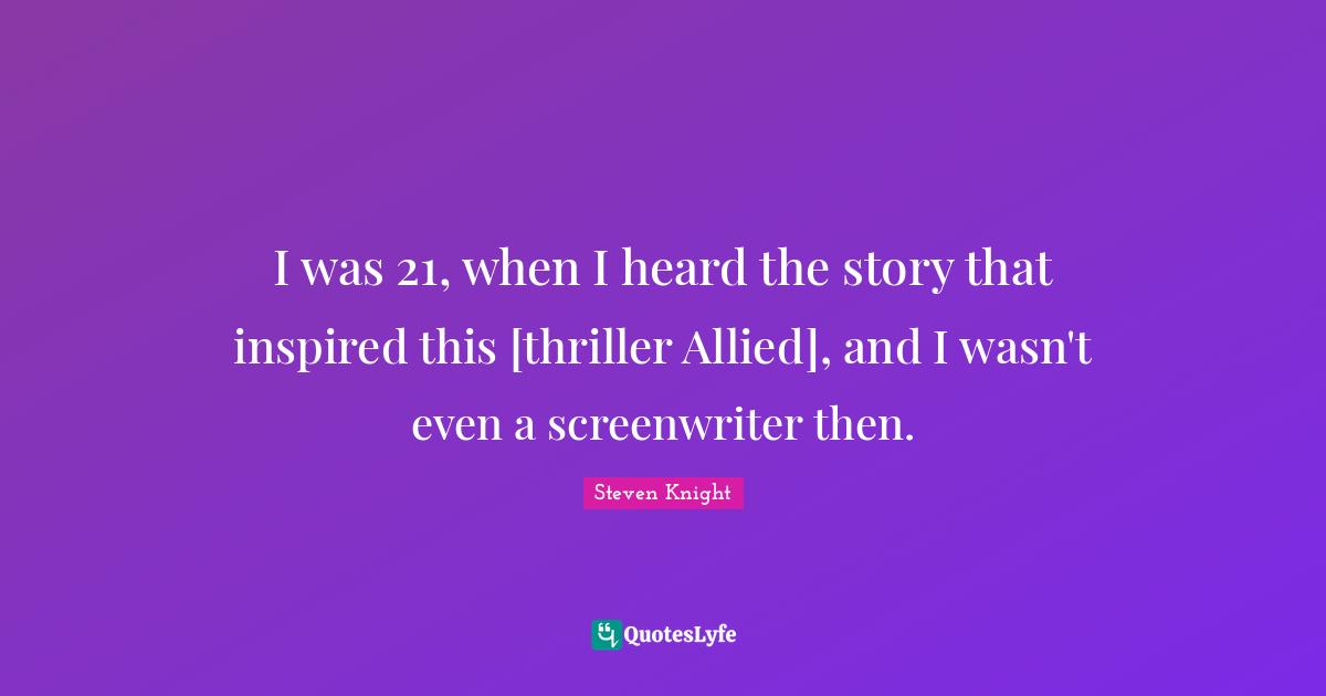 I was 21, when I heard the story that inspired this [thriller Allied], and I wasn't even a screenwriter then.