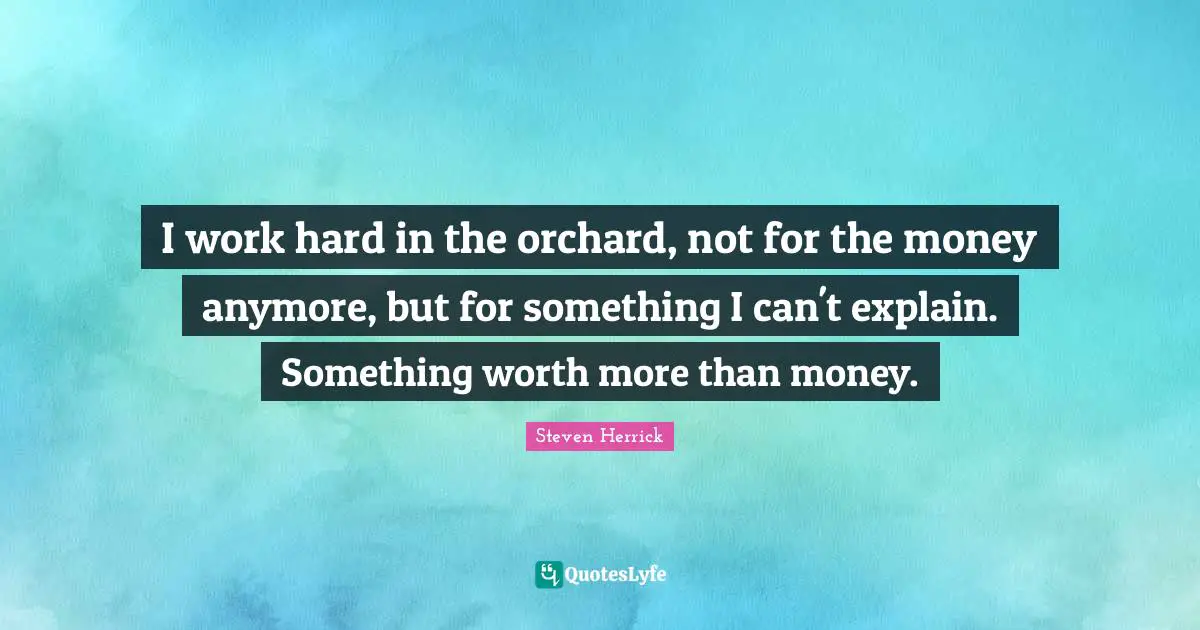 I work hard in the orchard, not for the money anymore, but for something I can't explain. Something worth more than money.
