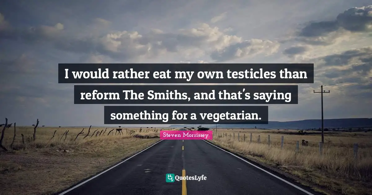 I would rather eat my own testicles than reform The Smiths, and that's saying something for a vegetarian.