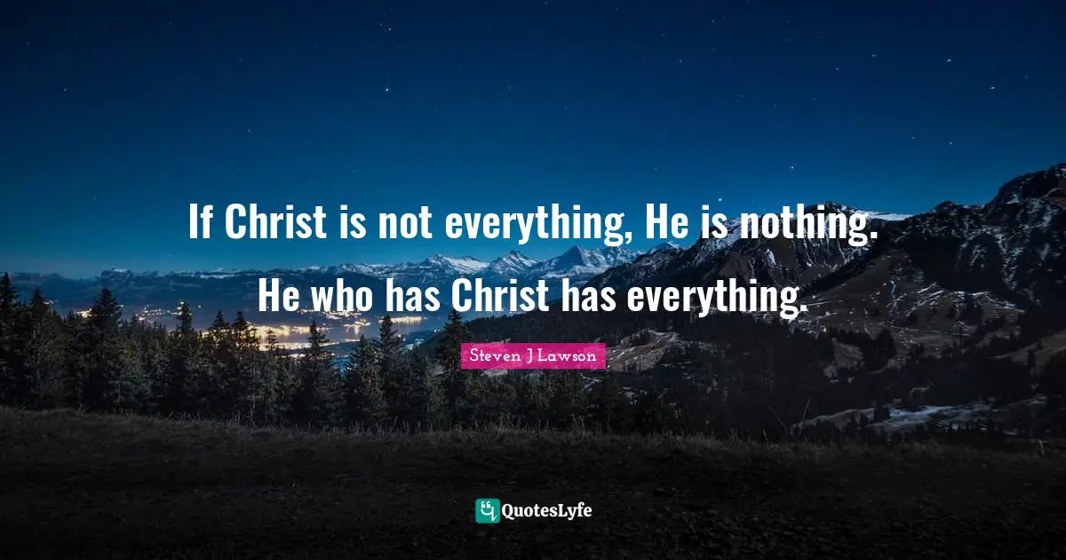 If Christ is not everything, He is nothing. He who has Christ has everything.