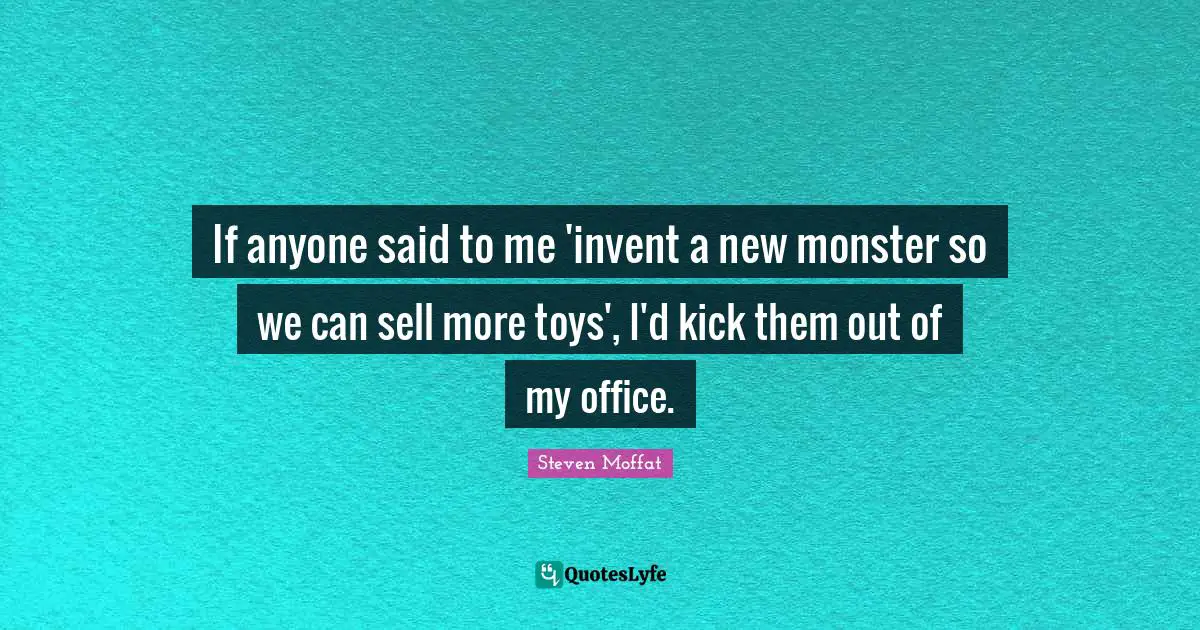 If anyone said to me 'invent a new monster so we can sell more toys', I'd kick them out of my office.