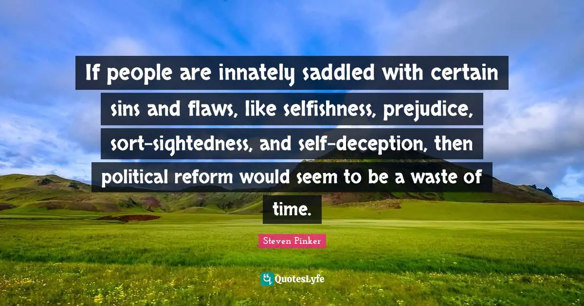 If people are innately saddled with certain sins and flaws, like selfishness, prejudice, sort-sightedness, and self-deception, then political reform would seem to be a waste of time.