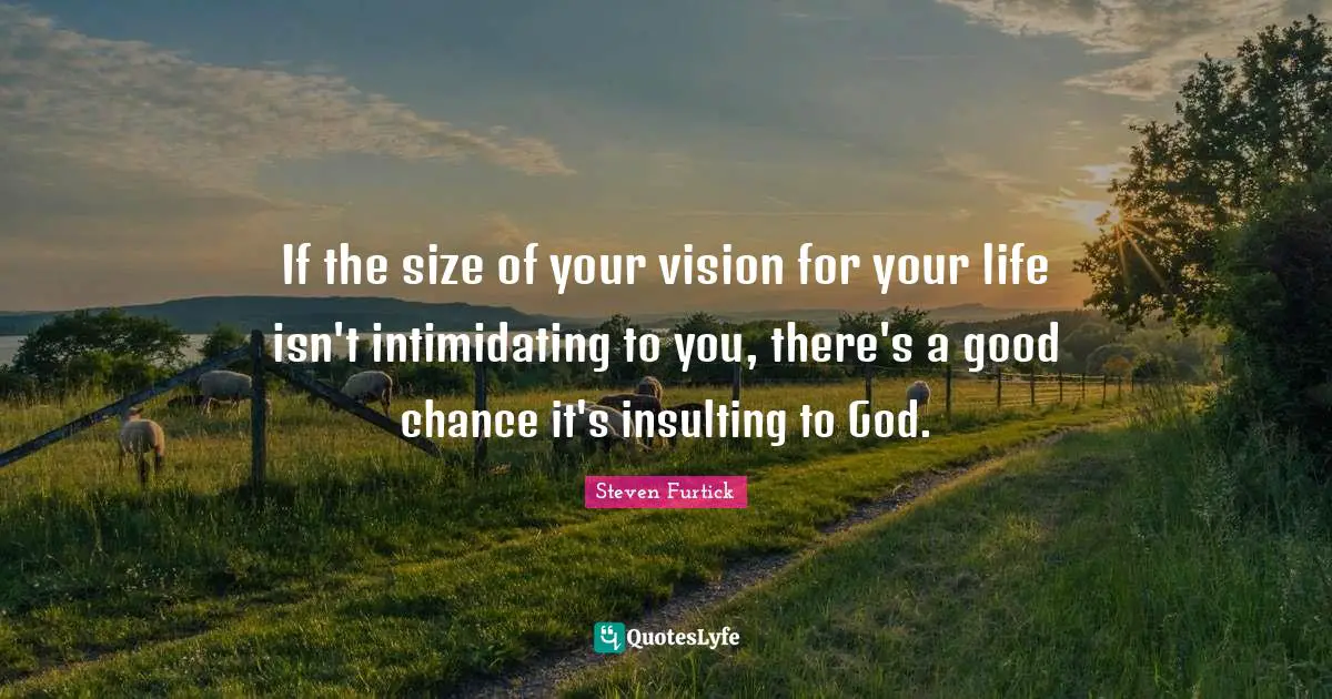 If the size of your vision for your life isn't intimidating to you, there's a good chance it's insulting to God.