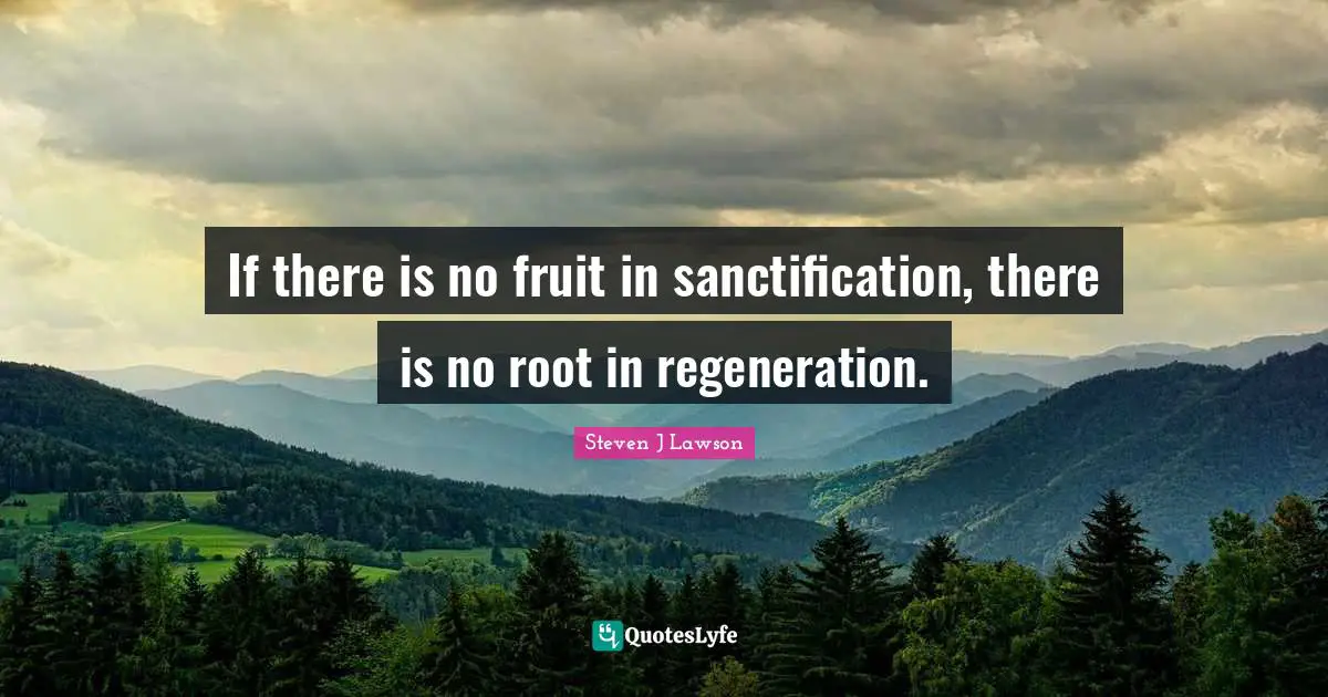 If there is no fruit in sanctification, there is no root in regeneration.