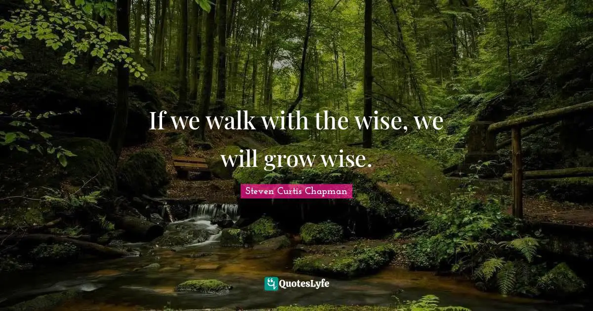 If we walk with the wise, we will grow wise.