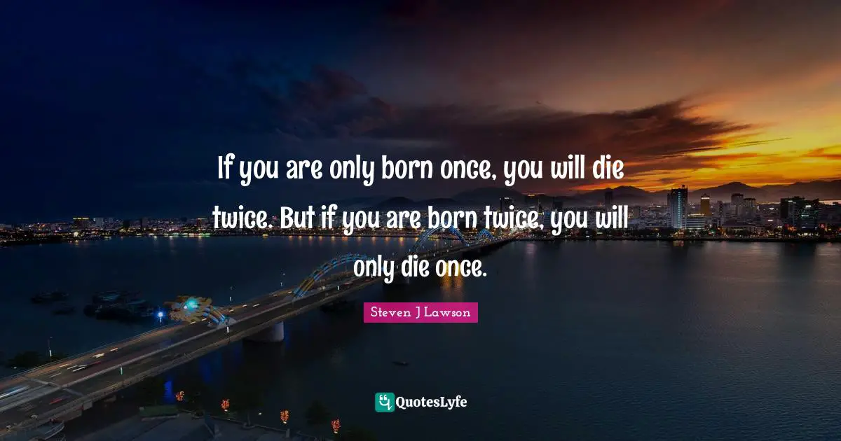 If you are only born once, you will die twice. But if you are born twice, you will only die once.