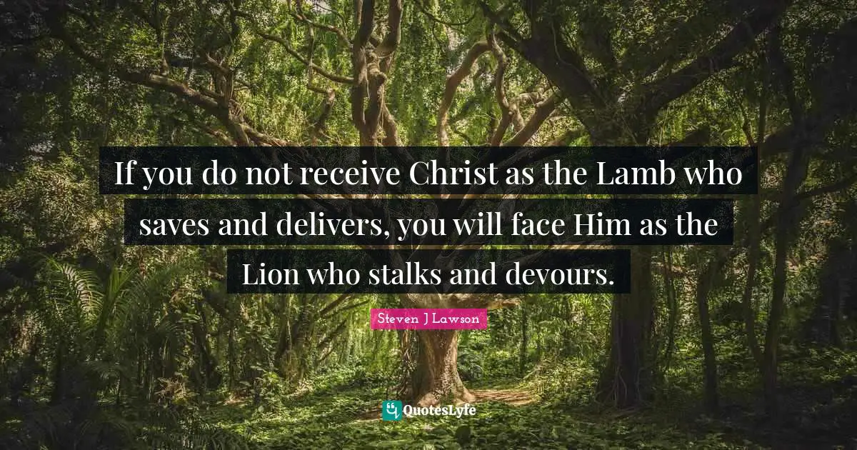 If you do not receive Christ as the Lamb who saves and delivers, you will face Him as the Lion who stalks and devours.