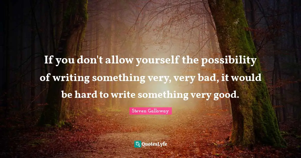 Very Good Quotes: "If you don't allow yourself the possibility of writing something very, very bad, it would be hard to write something very good."