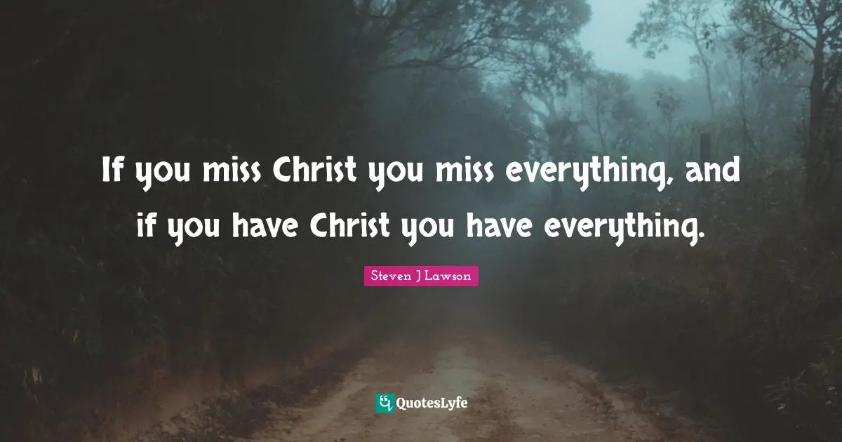 If you miss Christ you miss everything, and if you have Christ you have everything.