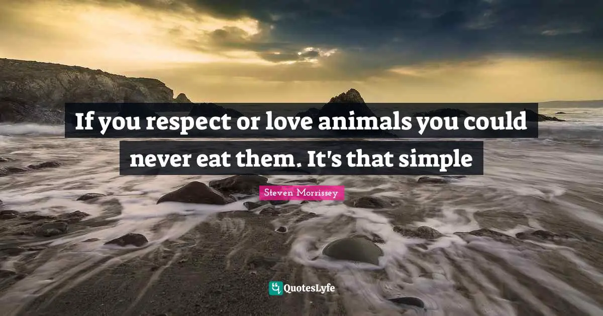 If you respect or love animals you could never eat them. It's that simple