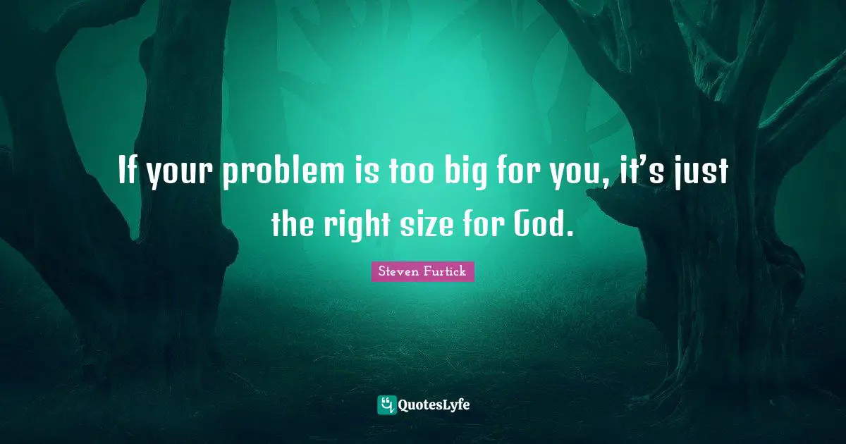 If your problem is too big for you, it’s just the right size for God.