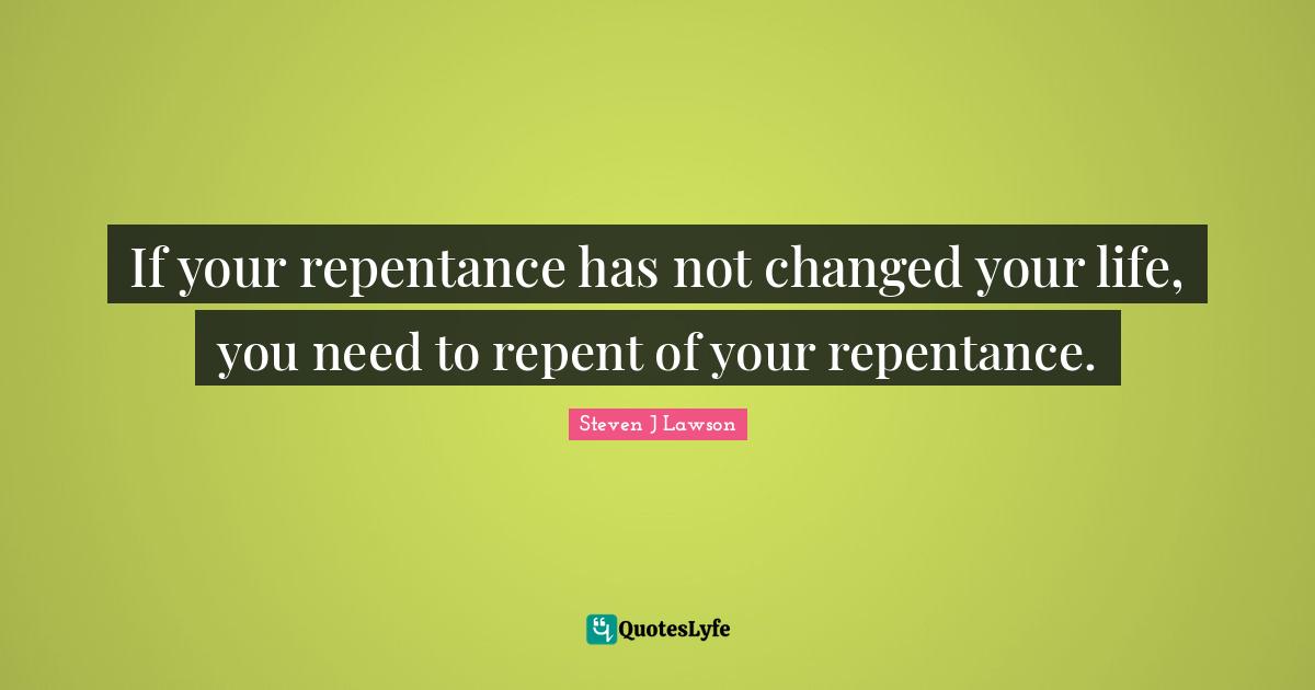 If your repentance has not changed your life, you need to repent of your repentance.