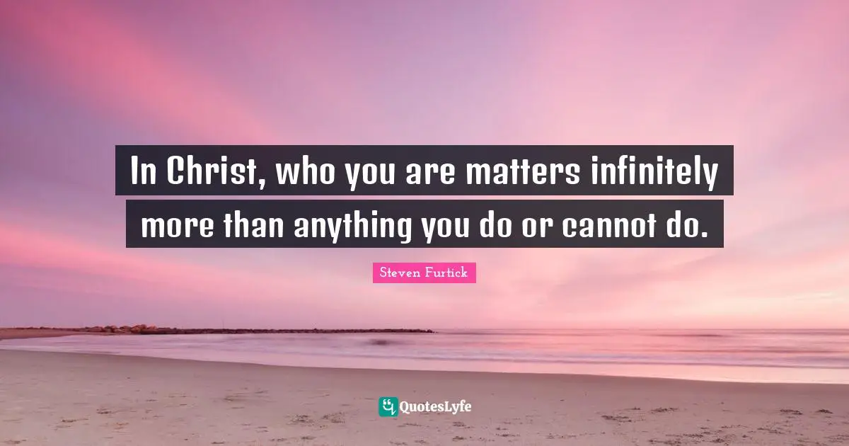 In Christ, who you are matters infinitely more than anything you do or cannot do.
