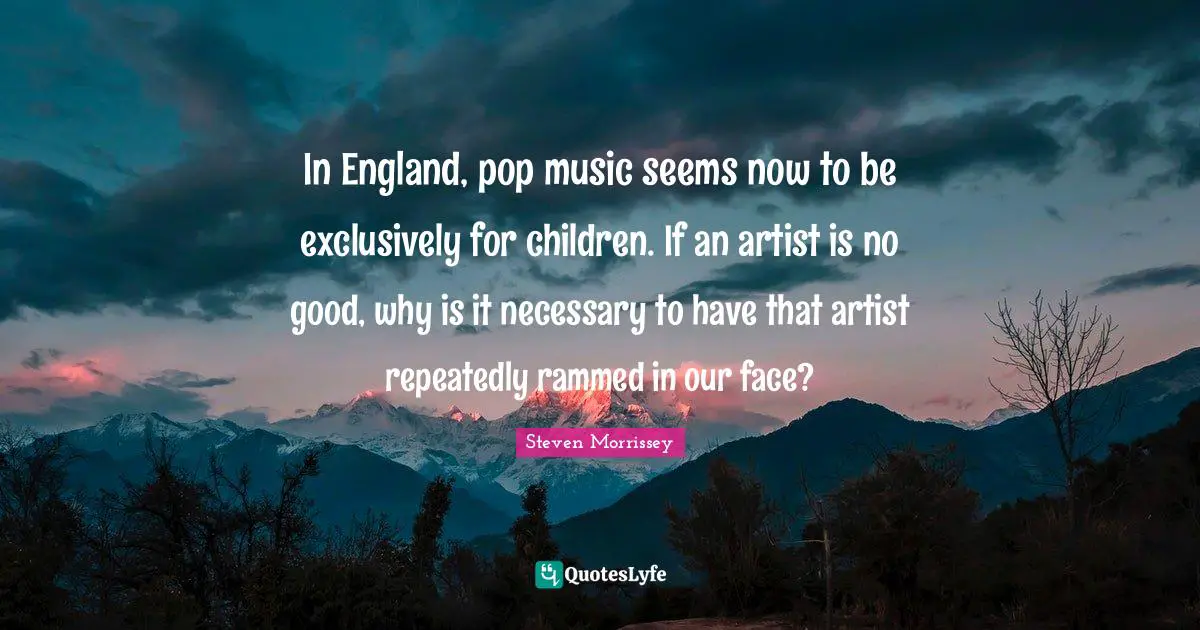 In England, pop music seems now to be exclusively for children. If an artist is no good, why is it necessary to have that artist repeatedly rammed in our face?