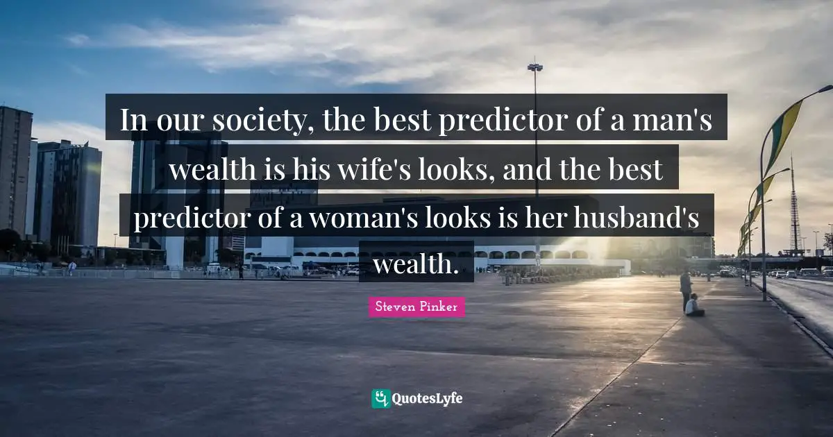 In our society, the best predictor of a man's wealth is his wife's looks, and the best predictor of a woman's looks is her husband's wealth.