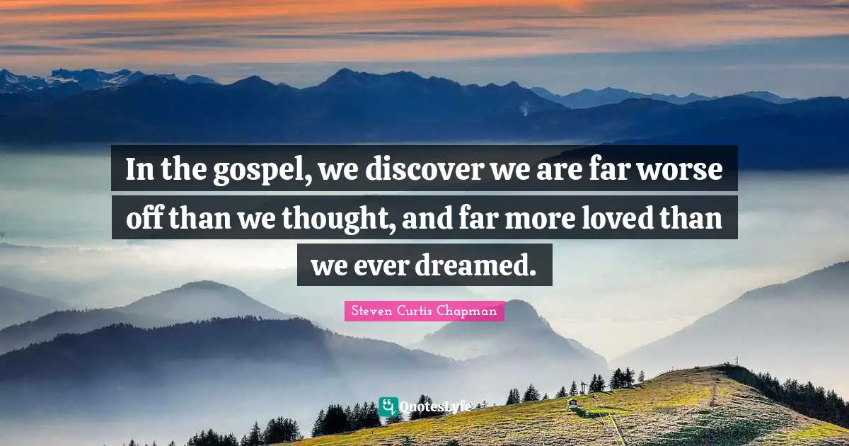 In the gospel, we discover we are far worse off than we thought, and far more loved than we ever dreamed.