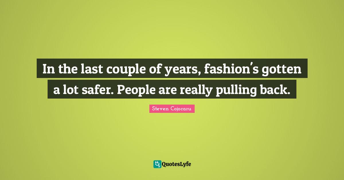 In the last couple of years, fashion's gotten a lot safer. People are really pulling back.