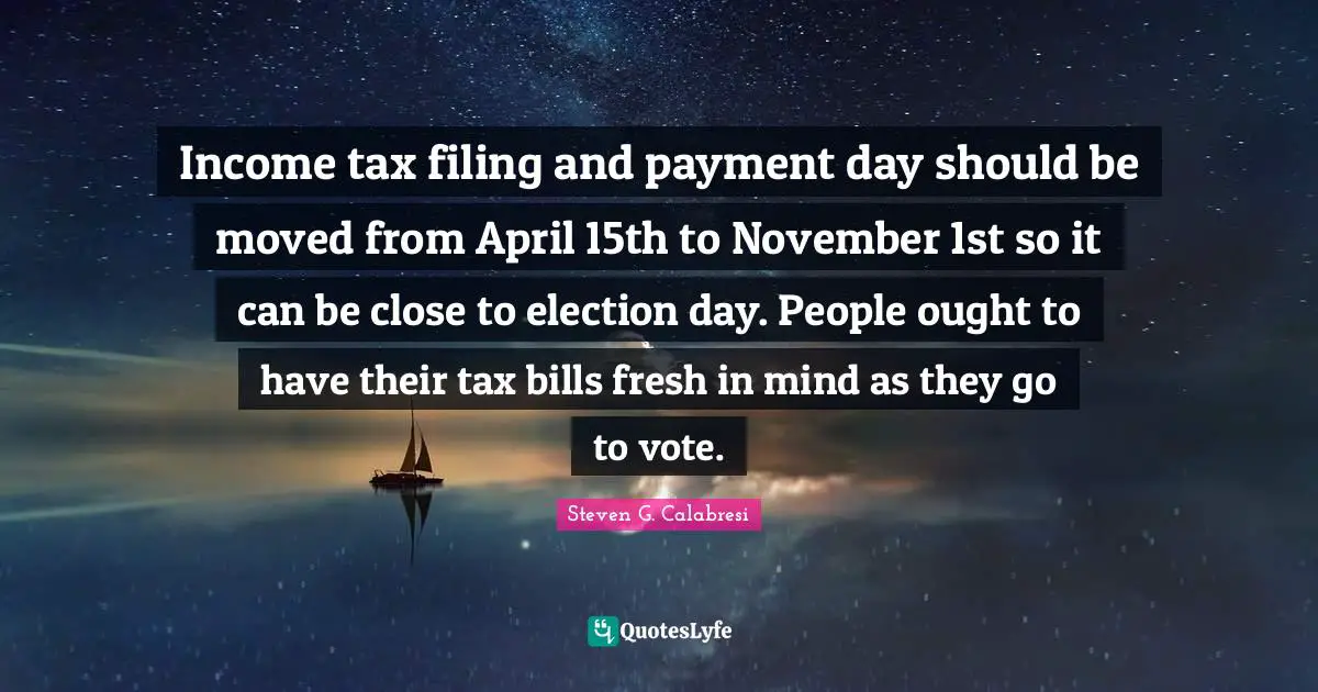 Income Quotes: "Income tax filing and payment day should be moved from April 15th to November 1st so it can be close to election day. People ought to have their tax bills fresh in mind as they go to vote."