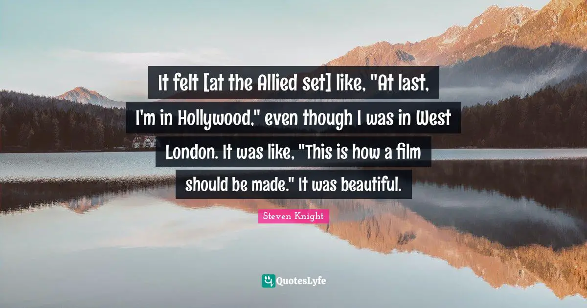 It felt [at the Allied set] like, "At last, I'm in Hollywood," even though I was in West London. It was like, "This is how a film should be made." It was beautiful.