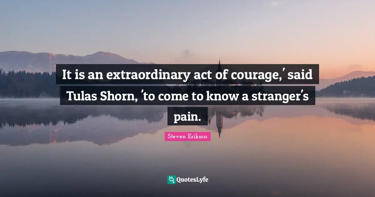 Steven Erikson Quotes: "It is an extraordinary act of courage,' said Tulas Shorn, 'to come to know a stranger's pain."