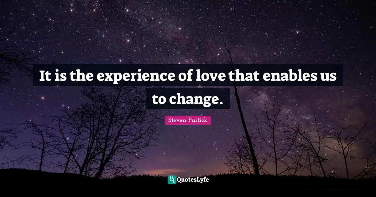 It is the experience of love that enables us to change.