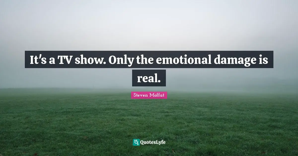 It's a TV show. Only the emotional damage is real.
