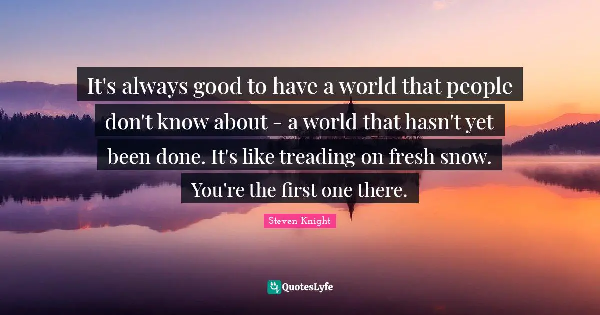 It's always good to have a world that people don't know about - a world that hasn't yet been done. It's like treading on fresh snow. You're the first one there.