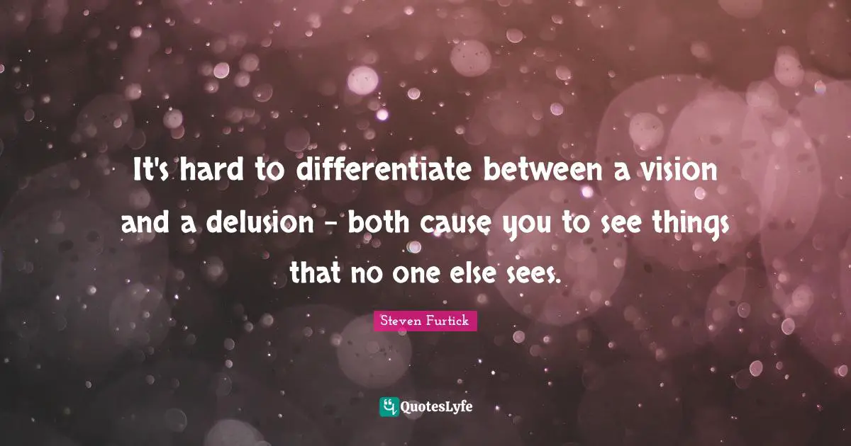 It's hard to differentiate between a vision and a delusion - both cause you to see things that no one else sees.