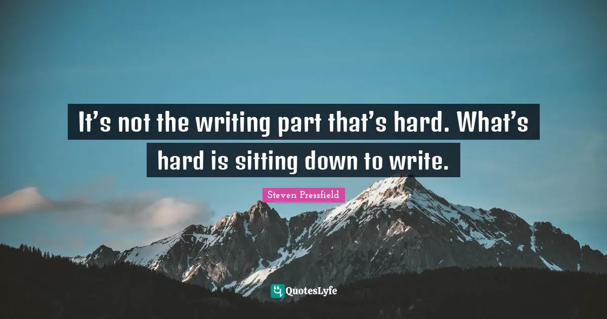 It’s not the writing part that’s hard. What’s hard is sitting down to write.
