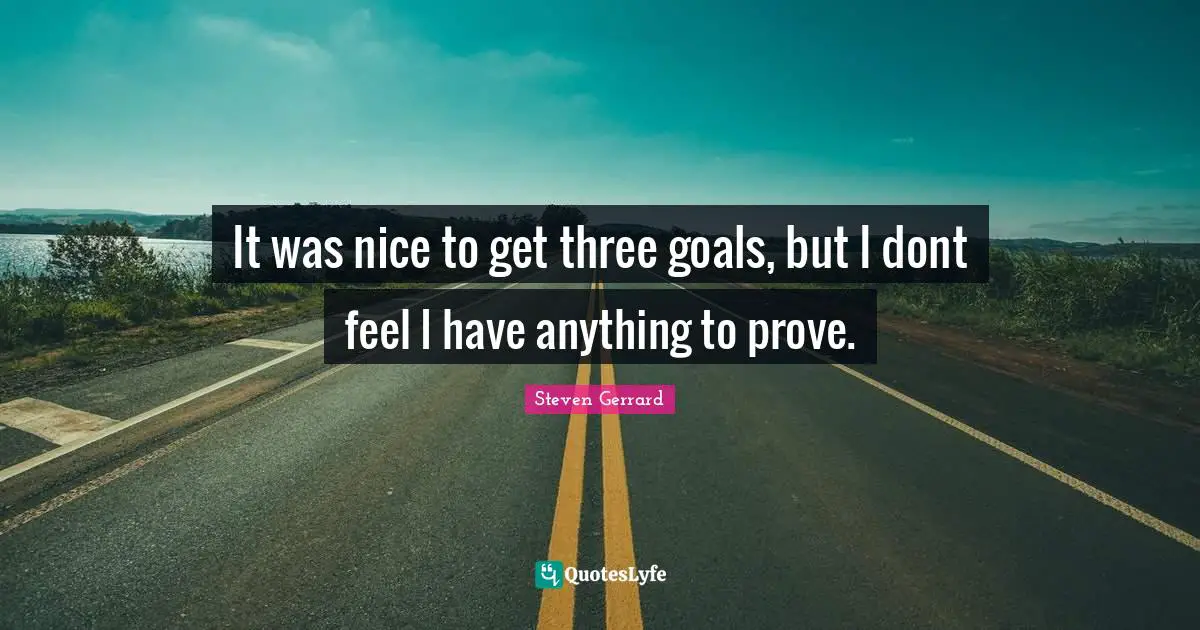 It was nice to get three goals, but I dont feel I have anything to prove.