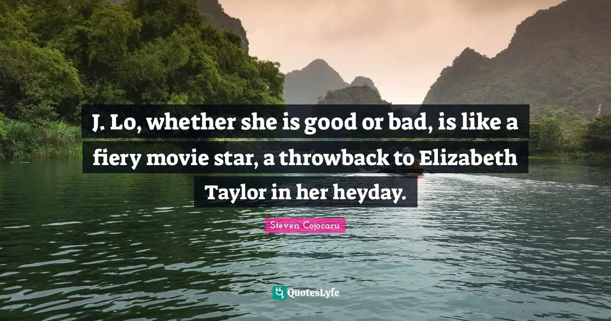 Movie Star Quotes: "J. Lo, whether she is good or bad, is like a fiery movie star, a throwback to Elizabeth Taylor in her heyday."