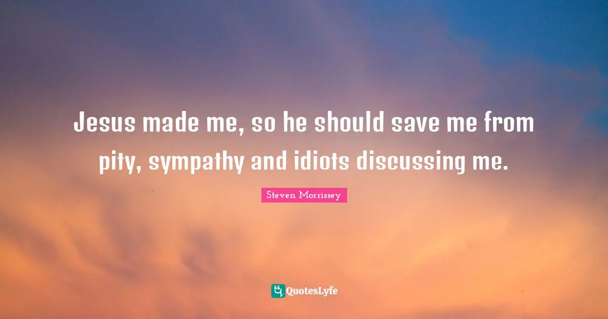 Jesus made me, so he should save me from pity, sympathy and idiots discussing me.