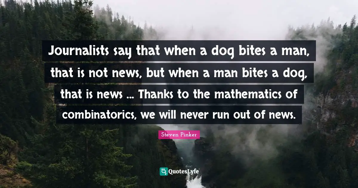Journalists say that when a dog bites a man, that is not news, but when a man bites a dog, that is news ... Thanks to the mathematics of combinatorics, we will never run out of news.