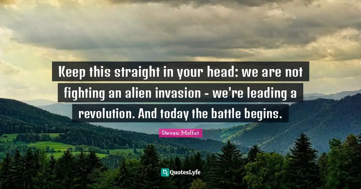 Keep this straight in your head: we are not fighting an alien invasion - we're leading a revolution. And today the battle begins.
