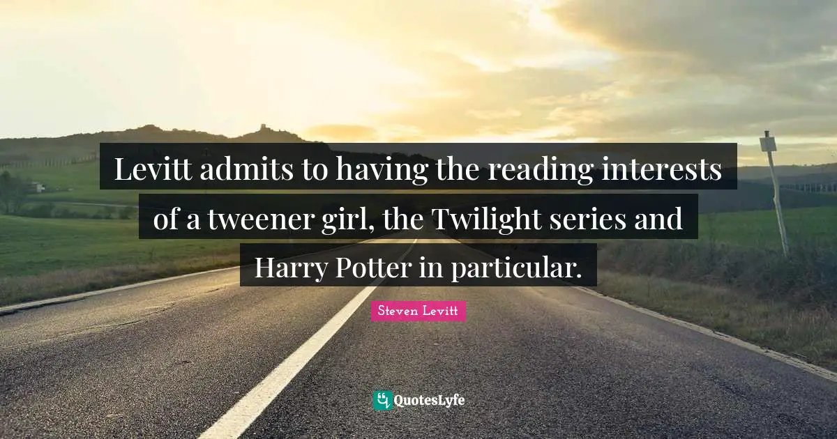 Levitt admits to having the reading interests of a tweener girl, the Twilight series and Harry Potter in particular.