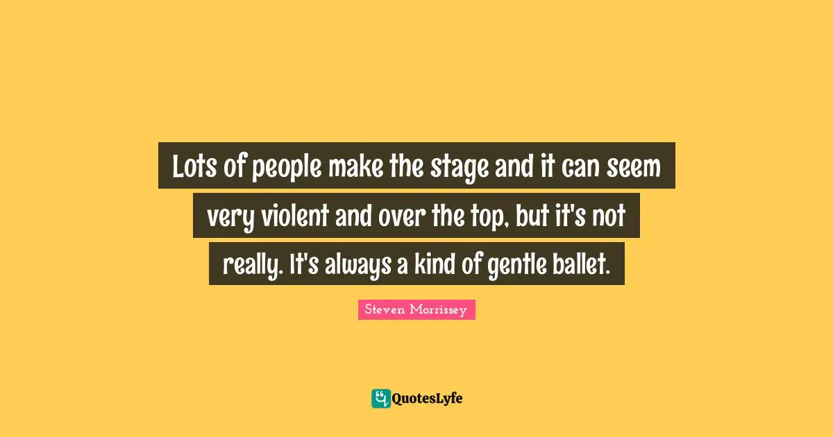 Lots of people make the stage and it can seem very violent and over the top, but it's not really. It's always a kind of gentle ballet.