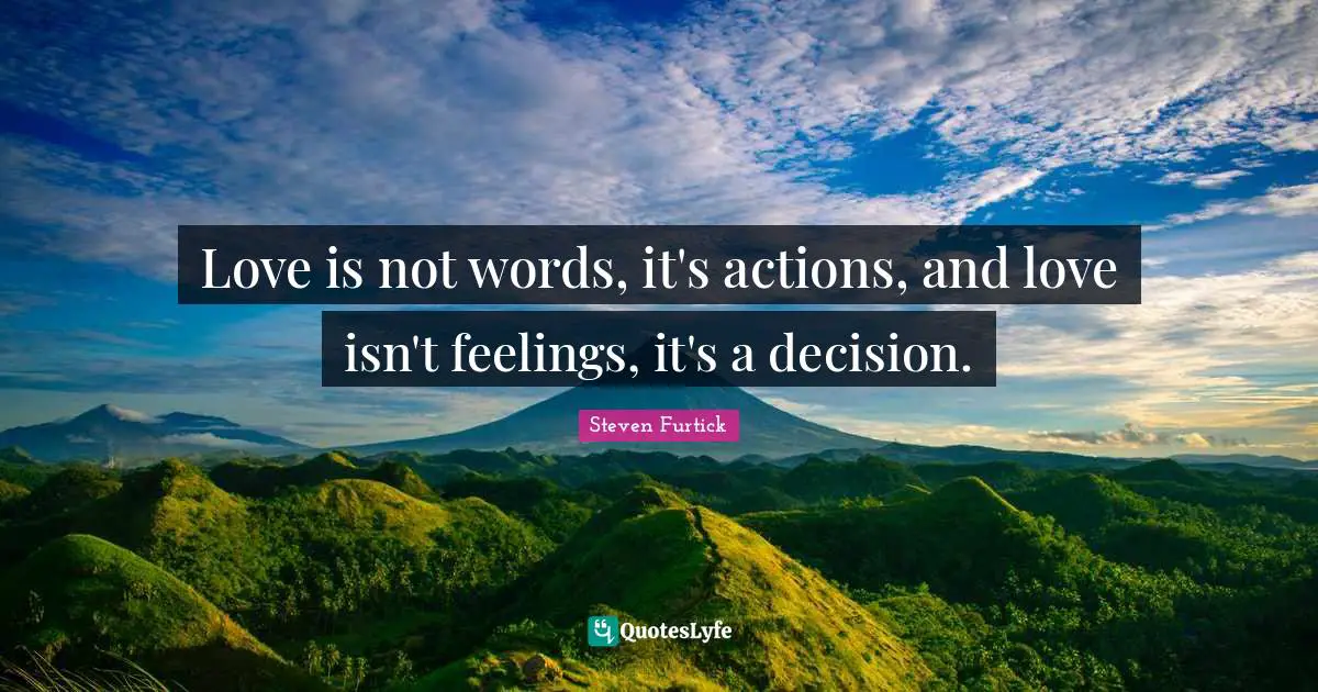 Love Is Quotes: "Love is not words, it's actions, and love isn't feelings, it's a decision."