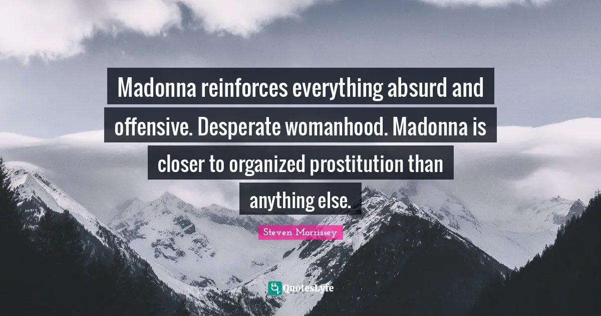 Madonna reinforces everything absurd and offensive. Desperate womanhood. Madonna is closer to organized prostitution than anything else.