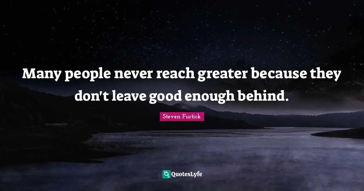 Behinds Quotes: "Many people never reach greater because they don't leave good enough behind."