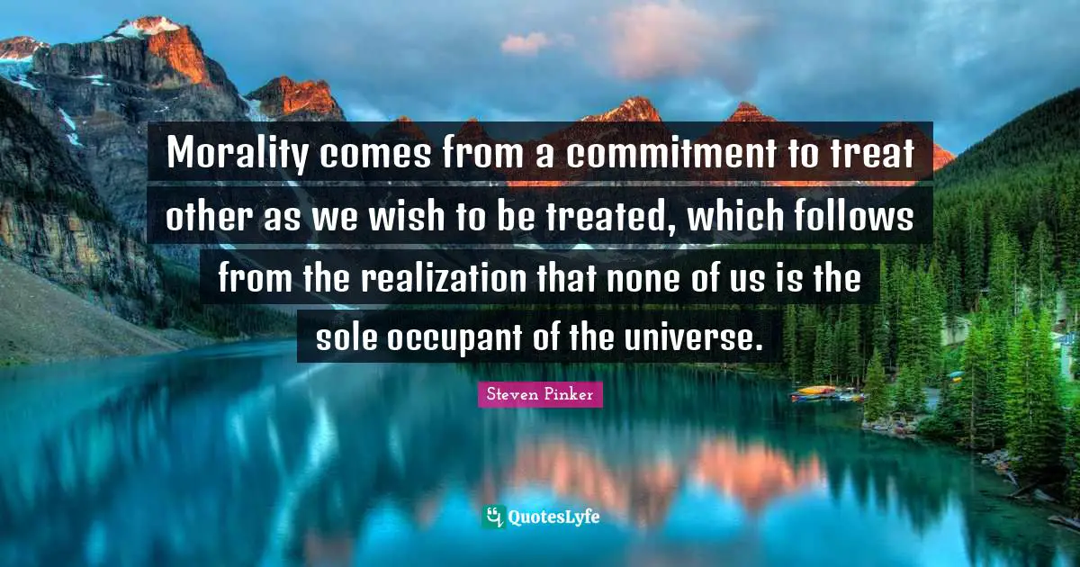 Morality comes from a commitment to treat other as we wish to be treated, which follows from the realization that none of us is the sole occupant of the universe.