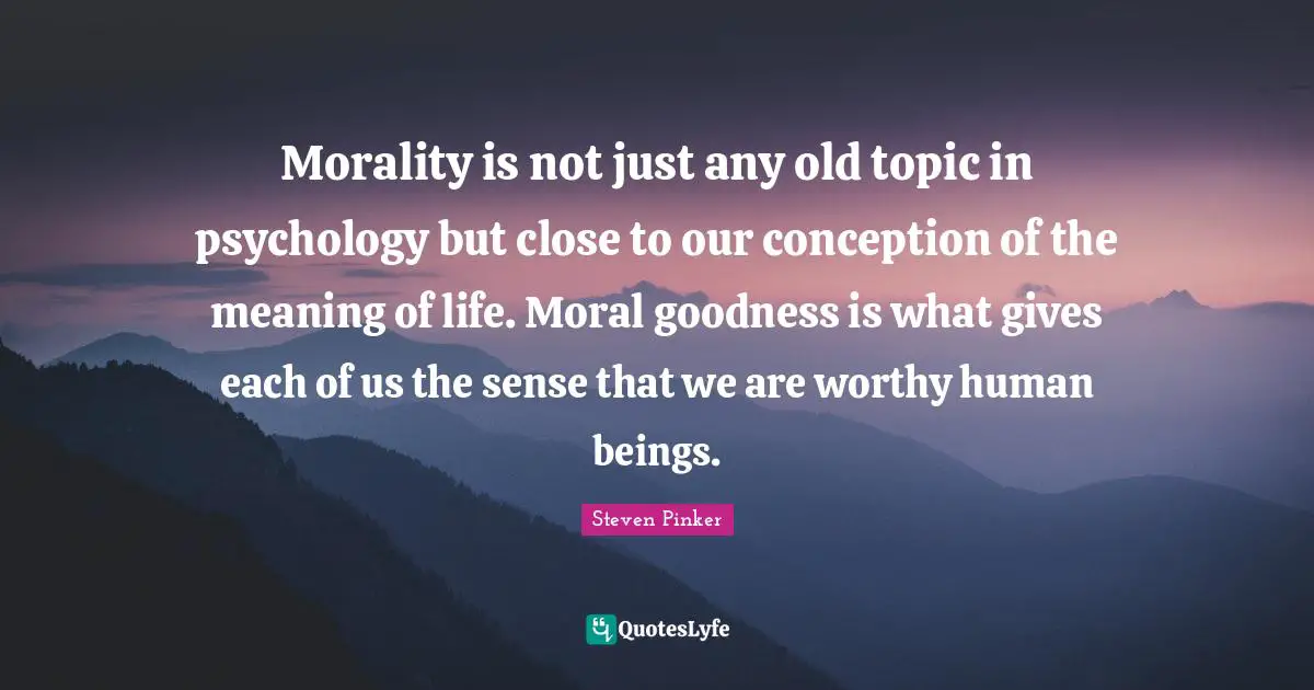 Morality is not just any old topic in psychology but close to our conception of the meaning of life. Moral goodness is what gives each of us the sense that we are worthy human beings.