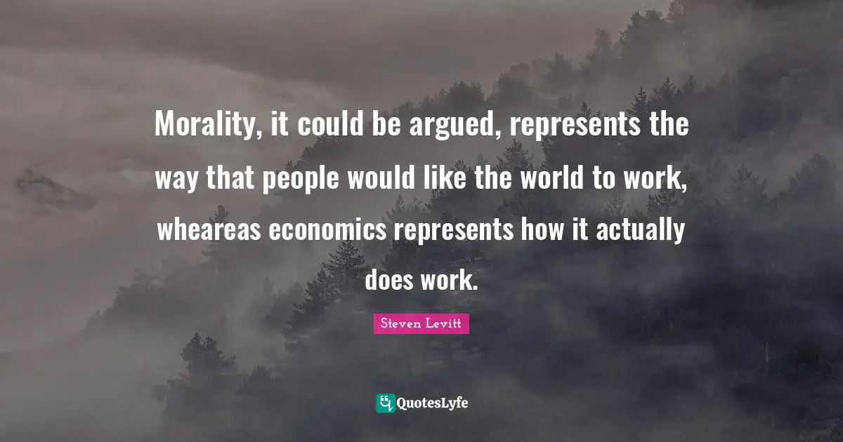 Morality, it could be argued, represents the way that people would like the world to work, wheareas economics represents how it actually does work.