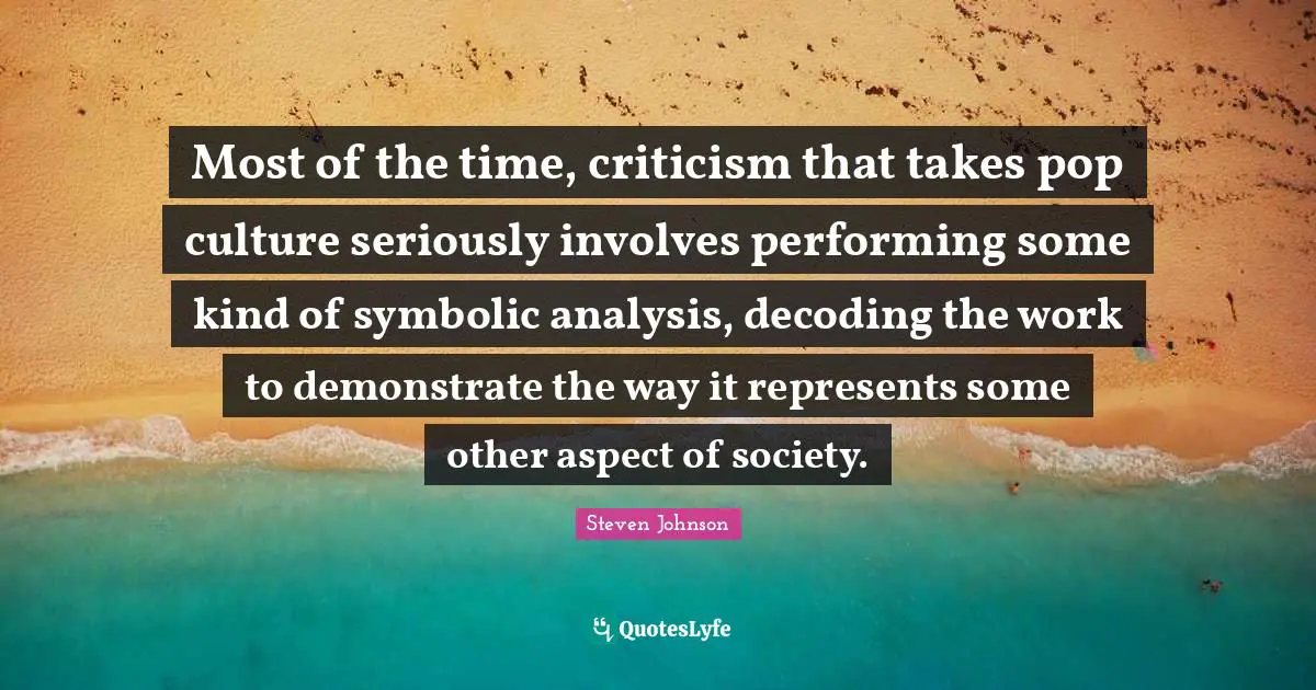 Most of the time, criticism that takes pop culture seriously involves performing some kind of symbolic analysis, decoding the work to demonstrate the way it represents some other aspect of society.