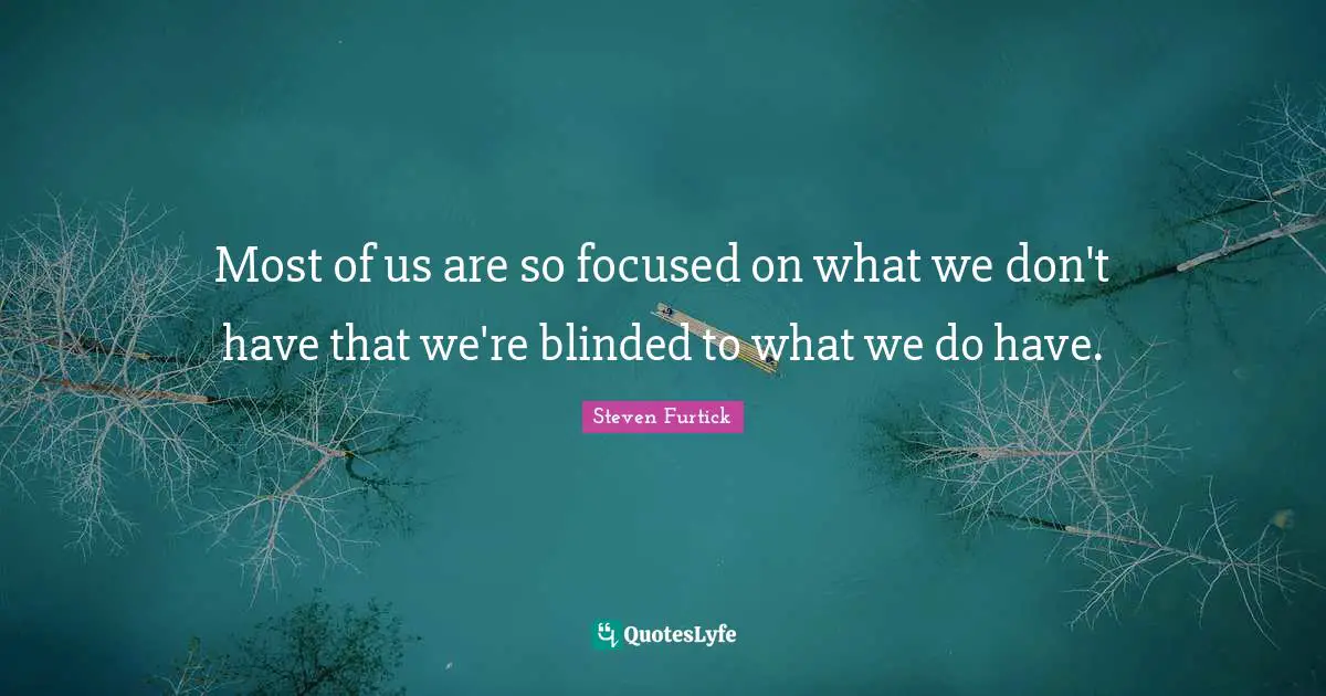 Most of us are so focused on what we don't have that we're blinded to what we do have.